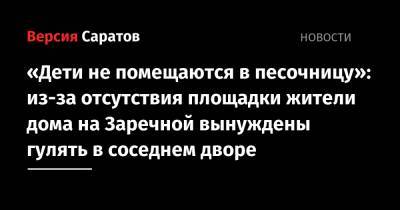 Валерий Радаев - «Дети не помещаются в песочницу»: из-за отсутствия площадки жители дома на Заречной вынуждены гулять в соседнем дворе - nversia.ru - Саратов