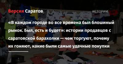 «В каждом городе во все времена был блошиный рынок. Был, есть и будет»: истории продавцов с саратовской барахолки — чем торгуют, почему их гоняют, какие были самые удачные покупки - nversia.ru - р-н Кировский