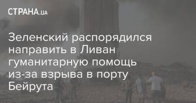 Владимир Зеленский - Зеленский распорядился направить в Ливан гуманитарную помощь из-за взрыва в порту Бейрута - strana.ua - Украина - Ливан - Бейрут