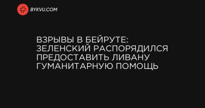 Взрывы в Бейруте: Зеленский распорядился предоставить Ливану гуманитарную помощь - bykvu.com - Украина - Ливан - Бейрут - Бейрут