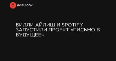 Вильям Айлиш - Билли Айлиш и Spotify запустили проект «Письмо в будущее» - bykvu.com - Украина