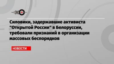 Игорь Рогов - Артем Важенков - Силовики, задержавшие активиста «Открытой России» в Белоруссии, требовали признаний в организации массовых беспорядков - echo.msk.ru - Россия - Белоруссия