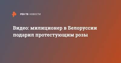 Юрий Караев - Видео: милиционер в Белоруссии подарил протестующим розы - ren.tv - Белоруссия - Протесты