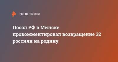 Дмитрий Мезенцев - Посол РФ в Минске прокомментировал возвращение 32 россиян на родину - ren.tv - Россия - Белоруссия - Минск