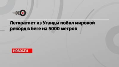 Легкоатлет из Уганды побил мировой рекорд в беге на 5000 метров - echo.msk.ru - Монако - Эфиопия - Уганда