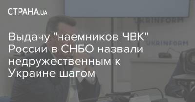 Алексей Данилов - Выдачу "наемников ЧВК" России в СНБО назвали недружественным к Украине шагом - strana.ua - Россия - Украина - Белоруссия - Минск - Снбо