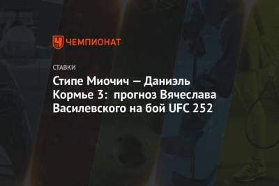 Вячеслав Василевский - Стипе Миочич — Даниэль Кормье 3: прогноз Вячеслава Василевского на бой UFC 252 - championat.com - Россия