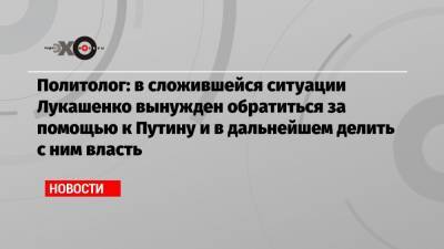 Владимир Путин - Александр Лукашенко - Дмитрий Орешкин - Политолог: в сложившейся ситуации Лукашенко вынужден обратиться за помощью к Путину и в дальнейшем делить с ним власть - echo.msk.ru - Москва - Россия - Белоруссия