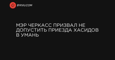 Мэр Черкасс призвал не допустить приезда хасидов в Умань - bykvu.com - США - Украина - Израиль - Черкасская обл. - Умань - Черкассы