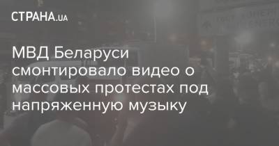 МВД Беларуси смонтировало видео о массовых протестах под напряженную музыку - strana.ua - Белоруссия