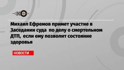 Михаил Ефремов - Эльман Пашаев - Михаил Ефремов примет участие в Заседании суда по делу о смертельном ДТП, если ему позволит состояние здоровья - echo.msk.ru