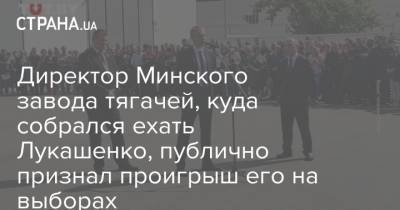 Александр Лукашенко - Директор Минского завода тягачей, куда собрался ехать Лукашенко, публично признал проигрыш его на выборах - strana.ua - Белоруссия - Минск