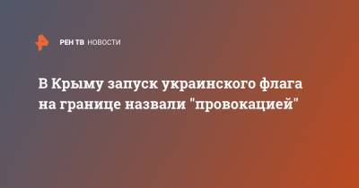 Роман Чегринец - В Крыму запуск украинского флага на границе назвали "провокацией" - ren.tv - Украина - Крым