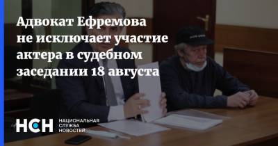 Михаил Ефремов - Эльман Пашаев - Адвокат Ефремова не исключает участие актера в судебном заседании 18 августа - nsn.fm