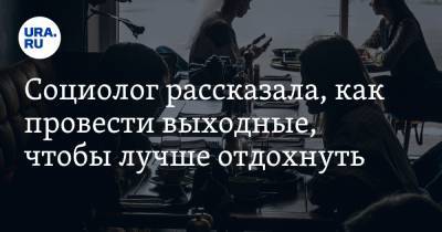 Социолог рассказала, как провести выходные, чтобы лучше отдохнуть - ura.news - Россия