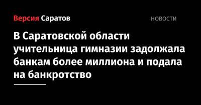 В Саратовской области учительница гимназии задолжала банкам более миллиона и подала на банкротство - nversia.ru - Саратовская обл. - Вольск