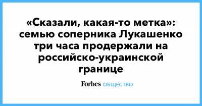Валерий Цепкало - Вероника Цепкало - «Сказали, какая-то метка»: семью соперника Лукашенко три часа продержали на российско-украинской границе - forbes.ru - Россия - Киев - Белоруссия