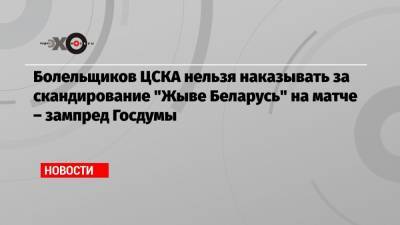 Игорь Лебедев - Болельщиков ЦСКА нельзя наказывать за скандирование «Жыве Беларусь» на матче – зампред Госдумы - echo.msk.ru - Москва - Россия - Белоруссия - Тамбов