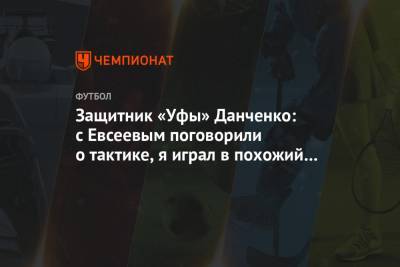 Вадим Евсеев - Олег Данченко - Защитник «Уфы» Данченко: с Евсеевым поговорили о тактике, я играл в похожий футбол - championat.com - Уфа