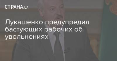 Лукашенко - Лукашенко предупредил бастующих рабочих об увольнениях - strana.ua - Украина - Протесты