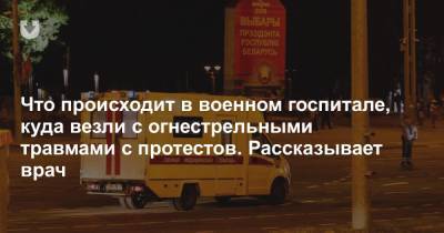 Что происходит в военном госпитале, куда везли с огнестрельными травмами c протестов. Рассказывает врач - news.tut.by - Минск