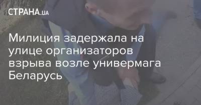 Милиция задержала на улице организаторов взрыва возле универмага Беларусь - strana.ua - Белоруссия - Минск