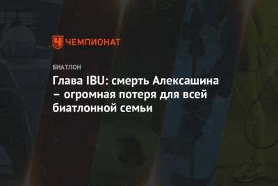 Глава IBU: смерть Алексашина – огромная потеря для всей биатлонной семьи - championat.com - Россия