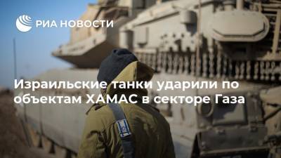 Израильские танки ударили по объектам ХАМАС в секторе Газа - ria.ru - Москва - Израиль