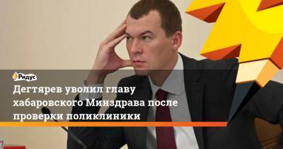 Михаил Дегтярев - Дегтярев уволил главу хабаровского Минздрава после проверки поликлиники - ridus.ru - Хабаровский край - Хабаровск