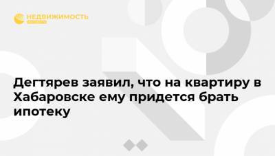 Сергей Фургал - Михаил Дегтярев - Дегтярев заявил, что на квартиру в Хабаровске ему придется брать ипотеку - realty.ria.ru - Хабаровский край - Хабаровск - Владивосток