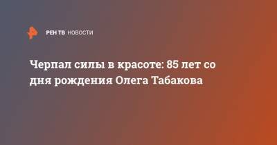 Олег Табаков - Черпал силы в красоте: 85 лет со дня рождения Олега Табакова - ren.tv