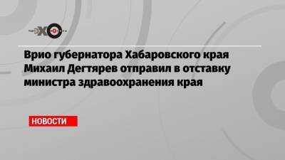 Михаил Дегтярев - Евгений Никонов - Врио губернатора Хабаровского края Михаил Дегтярев отправил в отставку министра здравоохранения края - echo.msk.ru - Хабаровский край