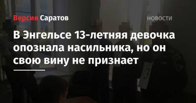 В Энгельсе 13-летняя девочка опознала насильника, но он свою вину не признает - nversia.ru