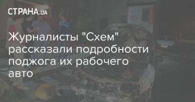Журналисты "Схем" рассказали подробности поджога их рабочего авто - strana.ua