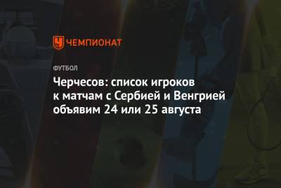 Станислав Черчесов - Черчесов: список игроков к матчам с Сербией и Венгрией объявим 24 или 25 августа - championat.com - Россия - Венгрия - Сербия