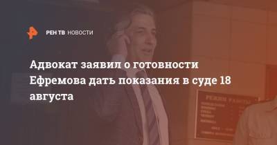 Михаил Ефремов - Эльман Пашаев - Адвокат заявил о готовности Ефремова дать показания в суде 18 августа - ren.tv