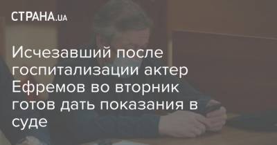 Михаил Ефремов - Эльман Пашаев - Исчезавший после госпитализации актер Ефремов во вторник готов дать показания в суде - strana.ua - Москва