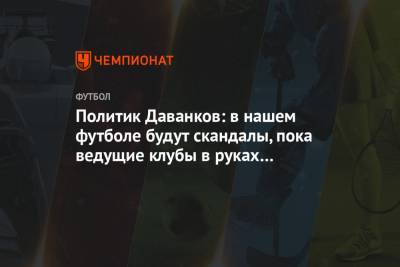 Политик Даванков: в нашем футболе будут скандалы, пока ведущие клубы в руках госкорпораций - championat.com - Краснодар