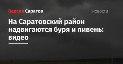 На Саратовский район надвигаются буря и ливень: видео - nversia.ru - Саратовская обл. - район Саратовский