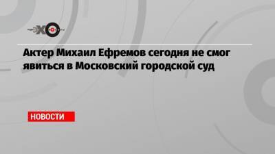 Михаил Ефремов - Эльман Пашаев - Актер Михаил Ефремов сегодня не смог явиться в Московский городской суд - echo.msk.ru