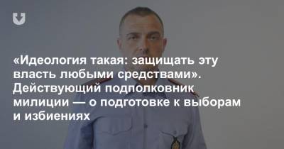 «Идеология такая: защищать эту власть любыми средствами». Действующий подполковник милиции — о подготовке к выборам и избиениях - news.tut.by