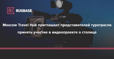 Moscow Travel Hub приглашает представителей туротрасли принять участие в видеопроекте о столице - rb.ru - Москва