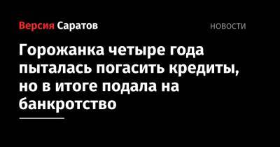 Горожанка четыре года пыталась погасить кредиты, но в итоге подала на банкротство - nversia.ru - Саратовская обл.