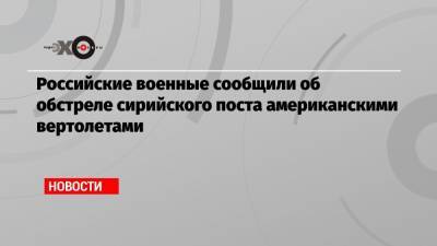 Александр Щербицкий - Российские военные сообщили об обстреле сирийского поста американскими вертолетами - echo.msk.ru - Сана