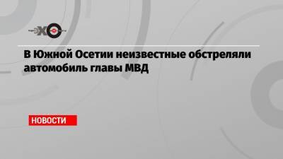 Игорь Наниев - В Южной Осетии неизвестные обстреляли автомобиль главы МВД - echo.msk.ru - респ. Южная Осетия