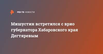 Михаил Мишустин - Михаил Дегтярев - Борис Беляков - Мишустин встретился с врио губернатора Хабаровского края Дегтяревым - ren.tv - Россия - Хабаровский край