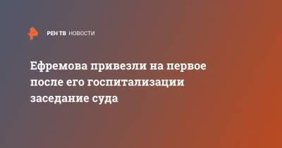 Михаил Ефремов - Эльман Пашаев - Ефремова привезли на первое после его госпитализации заседание суда - ren.tv - Москва