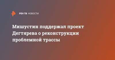 Михаил Мишустин - Михаил Дегтярев - Мишустин поддержал проект Дегтярева о реконструкции проблемной трассы - ren.tv - Хабаровский край