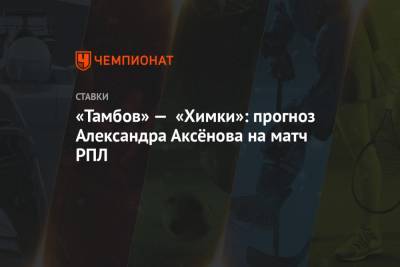 Александр Аксенов - «Тамбов» — «Химки»: прогноз Александра Аксёнова на матч РПЛ - championat.com - Сочи - Тамбов