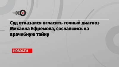 Михаил Ефремов - Елена Абрамова - Суд отказался огласить точный диагноз Михаила Ефремова, сославшись на врачебную тайну - echo.msk.ru